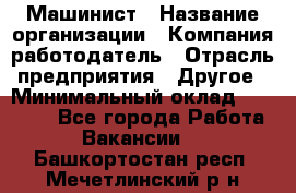 Машинист › Название организации ­ Компания-работодатель › Отрасль предприятия ­ Другое › Минимальный оклад ­ 21 000 - Все города Работа » Вакансии   . Башкортостан респ.,Мечетлинский р-н